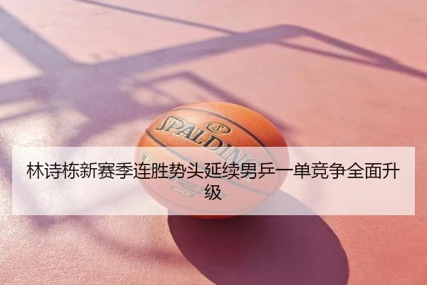 林诗栋新赛季连胜势头延续男乒一单竞争全面升级